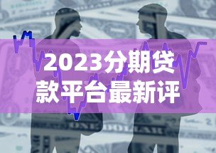 2023分期贷款平台最新评测：如何选择最适合你的借贷方案？
