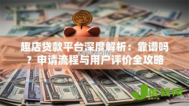 趣店贷款平台深度解析:靠谱吗?申请流程与用户评价全攻略 趣店贷款平台深度解析:靠谱吗?申请流程与用户评价全攻略