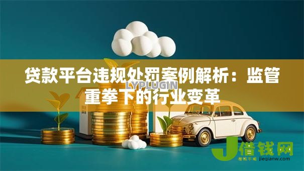 贷款平台违规处罚案例解析:监管重拳下的行业变革 贷款平台违规处罚案例解析:监管重拳下的行业变革