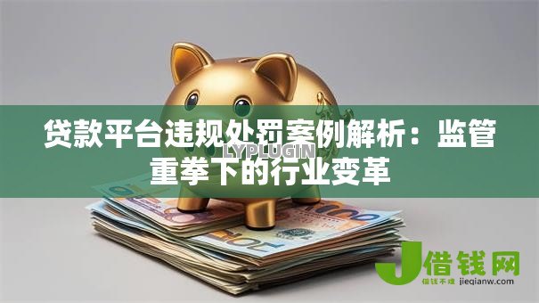 贷款平台违规处罚案例解析:监管重拳下的行业变革 贷款平台违规处罚案例解析:监管重拳下的行业变革