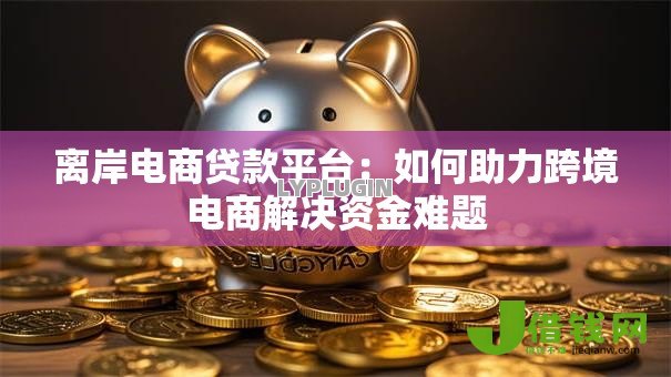 离岸电商贷款平台：如何助力跨境电商解决资金难题