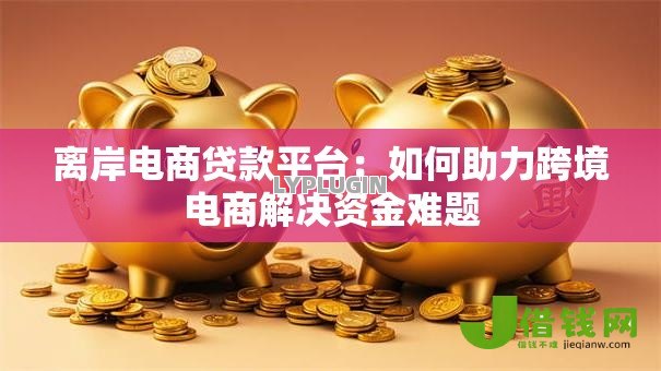 离岸电商贷款平台：如何助力跨境电商解决资金难题