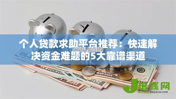 个人贷款求助平台推荐:快速解决资金难题的5大靠谱渠道 个人贷款求助平台推荐:快速解决资金难题的5大靠谱渠道