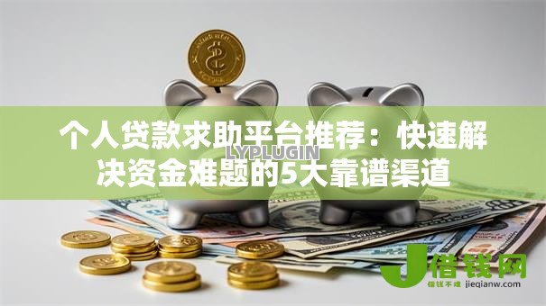 个人贷款求助平台推荐:快速解决资金难题的5大靠谱渠道 个人贷款求助平台推荐:快速解决资金难题的5大靠谱渠道