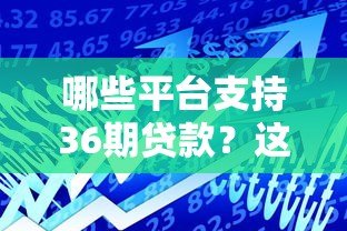 哪些平台支持36期贷款?这10家正规机构可分期三年 哪些平台支持36期贷款?这10家正规机构可分期三年
