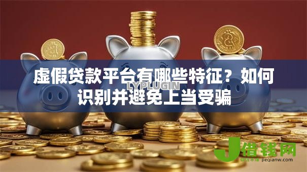 虚假贷款平台有哪些特征?如何识别并避免上当受骗 虚假贷款平台有哪些特征?如何识别并避免上当受骗