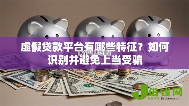 虚假贷款平台有哪些特征?如何识别并避免上当受骗 虚假贷款平台有哪些特征?如何识别并避免上当受骗
