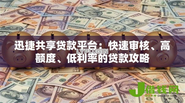 迅捷共享贷款平台:快速审核、高额度、低利率的贷款攻略 迅捷共享贷款平台:快速审核、高额度、低利率的贷款攻略