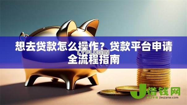 想去贷款怎么操作？贷款平台申请全流程指南