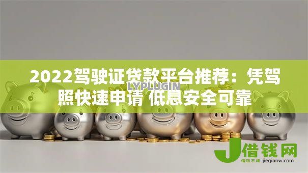 2022驾驶证贷款平台推荐:凭驾照快速申请 低息安全可靠 2022驾驶证贷款平台推荐:凭驾照快速申请 低息安全可靠
