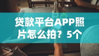 贷款平台APP照片怎么拍？5个实用技巧提升用户信任感