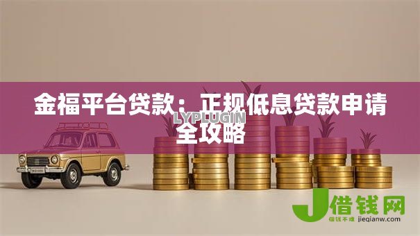 金福平台贷款:正规低息贷款申请全攻略 金福平台贷款:正规低息贷款申请全攻略