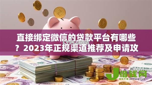直接绑定微信的贷款平台有哪些？2023年正规渠道推荐及申请攻略