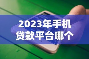 2023年手机贷款平台哪个靠谱？这五个平台值得优先考虑