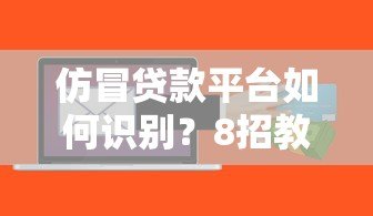 仿冒贷款平台如何识别？8招教你避开借贷诈骗陷阱