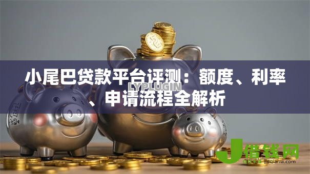 小尾巴贷款平台评测:额度、利率、申请流程全解析 小尾巴贷款平台评测:额度、利率、申请流程全解析