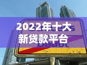 2022年十大新贷款平台测评：安全、低息、快速到账指南