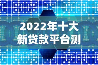 2022年十大新贷款平台测评：安全、低息、快速到账指南