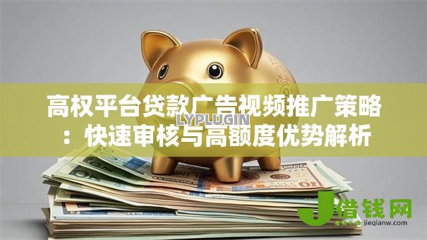 高权平台贷款广告视频推广策略：快速审核与高额度优势解析