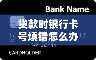 贷款时银行卡号填错怎么办?关键解决步骤全解析 贷款时银行卡号填错怎么办?关键解决步骤全解析