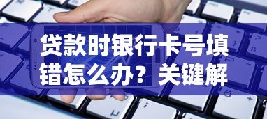 贷款时银行卡号填错怎么办?关键解决步骤全解析 贷款时银行卡号填错怎么办?关键解决步骤全解析