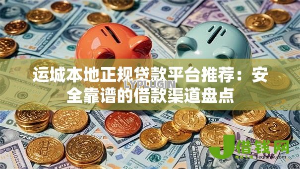 运城本地正规贷款平台推荐:安全靠谱的借款渠道盘点 运城本地正规贷款平台推荐:安全靠谱的借款渠道盘点