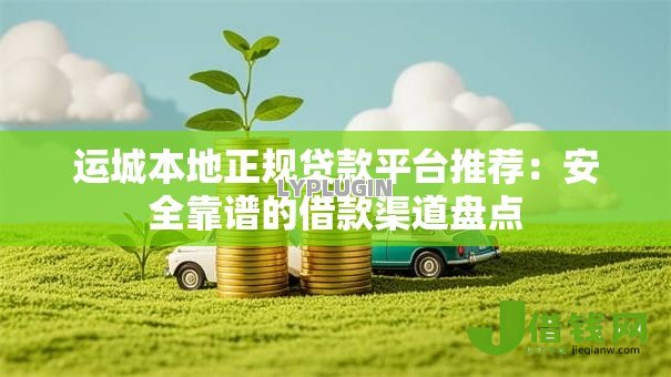 运城本地正规贷款平台推荐:安全靠谱的借款渠道盘点 运城本地正规贷款平台推荐:安全靠谱的借款渠道盘点
