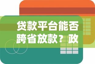 贷款平台能否跨省放款？政策、风险与合规性解析