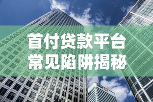 首付贷款平台常见陷阱揭秘：如何避免购房路上的隐形风险？