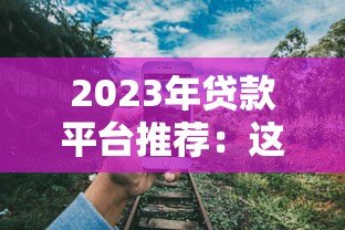 2023年贷款平台推荐：这8个正规靠谱渠道最实用
