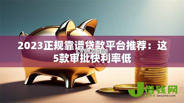 2023正规靠谱贷款平台推荐:这5款审批快利率低 2023正规靠谱贷款平台推荐:这5款审批快利率低