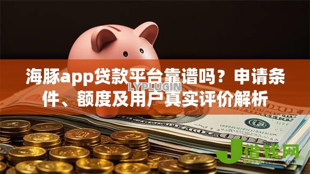 海豚app贷款平台靠谱吗?申请条件、额度及用户真实评价解析 海豚app贷款平台靠谱吗?申请条件、额度及用户真实评价解析