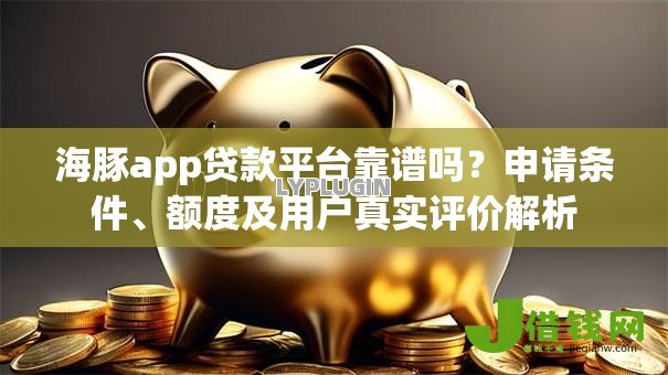 海豚app贷款平台靠谱吗?申请条件、额度及用户真实评价解析 海豚app贷款平台靠谱吗?申请条件、额度及用户真实评价解析