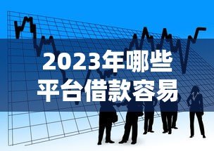2023年哪些平台借款容易通过？这5个低门槛贷款渠道推荐