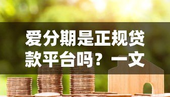 爱分期是正规贷款平台吗？一文详解资质、利率与用户真实评价