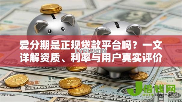 爱分期是正规贷款平台吗？一文详解资质、利率与用户真实评价