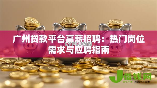 广州贷款平台高薪招聘：热门岗位需求与应聘指南