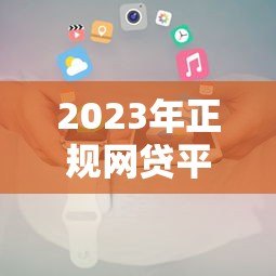 2023年正规网贷平台推荐名单及申请攻略 2023年正规网贷平台推荐名单及申请攻略