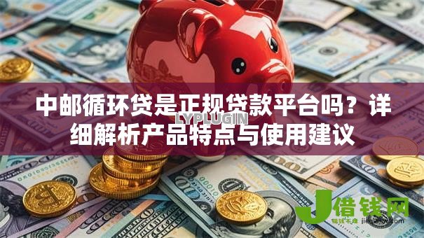 中邮循环贷是正规贷款平台吗？详细解析产品特点与使用建议