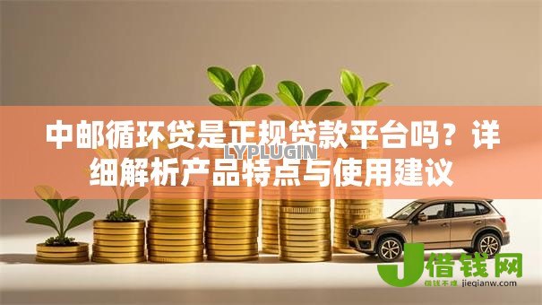 中邮循环贷是正规贷款平台吗？详细解析产品特点与使用建议