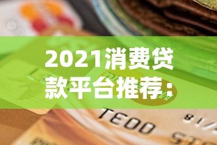 2021消费贷款平台推荐:正规机构对比与选择指南 2021消费贷款平台推荐:正规机构对比与选择指南