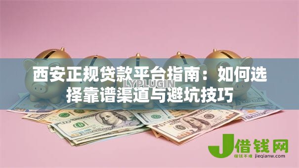 西安正规贷款平台指南：如何选择靠谱渠道与避坑技巧