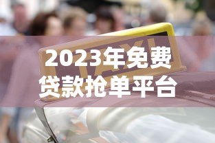 2023年免费贷款抢单平台推荐：靠谱渠道一网打尽