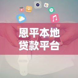 恩平本地贷款平台推荐：正规机构、低利率方案全解析
