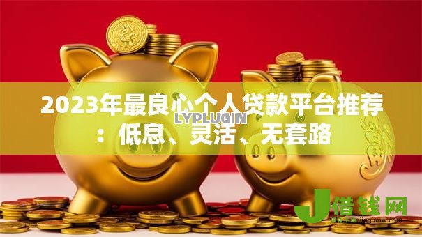 2023年最良心个人贷款平台推荐：低息、灵活、无套路