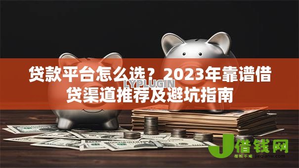 贷款平台怎么选？2023年靠谱借贷渠道推荐及避坑指南