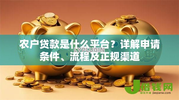 农户贷款是什么平台？详解申请条件、流程及正规渠道