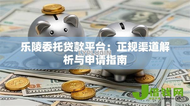 乐陵委托贷款平台:正规渠道解析与申请指南 乐陵委托贷款平台:正规渠道解析与申请指南