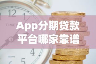 App分期贷款平台哪家靠谱？3分钟掌握分期贷款避坑指南