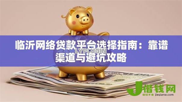 临沂网络贷款平台选择指南:靠谱渠道与避坑攻略 临沂网络贷款平台选择指南:靠谱渠道与避坑攻略